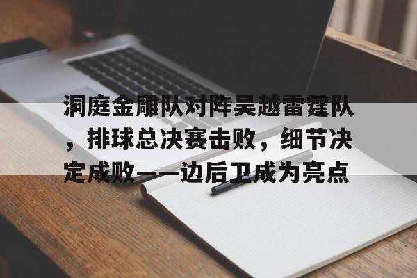 开云官网-关于洞庭金雕队对阵吴越雷霆队，排球总决赛击败，细节决定成败——边后卫成为亮点的信息