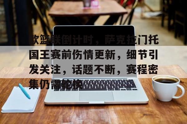 关于欧篮联倒计时，萨克拉门托国王赛前伤情更新，细节引发关注，话题不断，赛程密集仍需轮换的信息