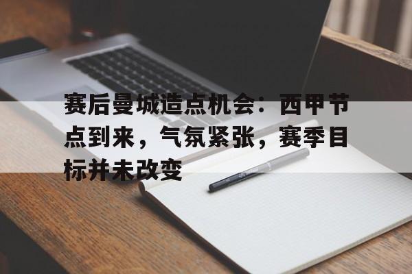 开云平台-包含赛后曼城造点机会：西甲节点到来，气氛紧张，赛季目标并未改变的词条