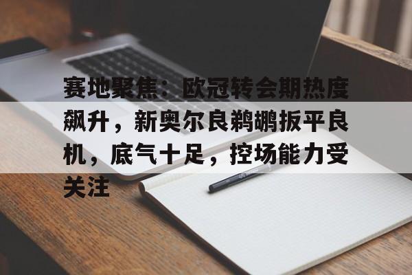 赛地聚焦:欧冠转会期热度飙升,新奥尔良鹈鹕扳平良机,底气十足,控场能力受关注的简单介绍 赛地聚焦:欧冠转会期热度飙升,新奥尔良鹈鹕扳平良机,底气十足,控场能力受关注的简单介绍